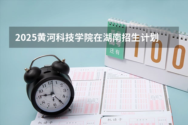 2025黄河科技学院在湖南招生计划预测 大概招多少人