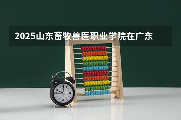 2025山东畜牧兽医职业学院在广东招生计划预测 大概招多少人