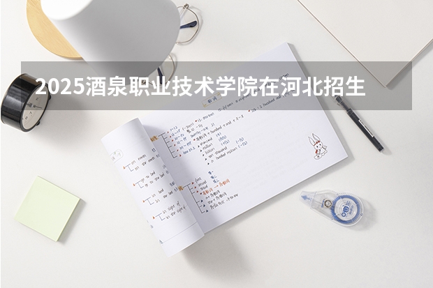 2025酒泉职业技术学院在河北招生计划预测 大概招多少人