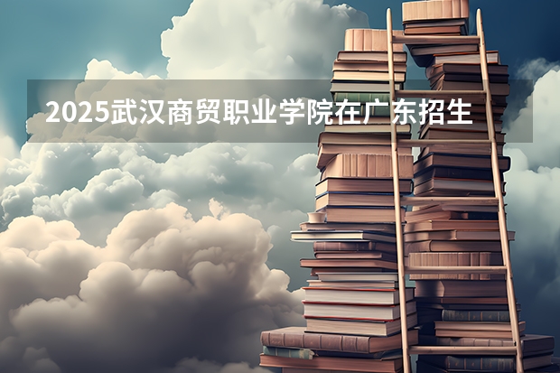 2025武汉商贸职业学院在广东招生计划预测 大概招多少人