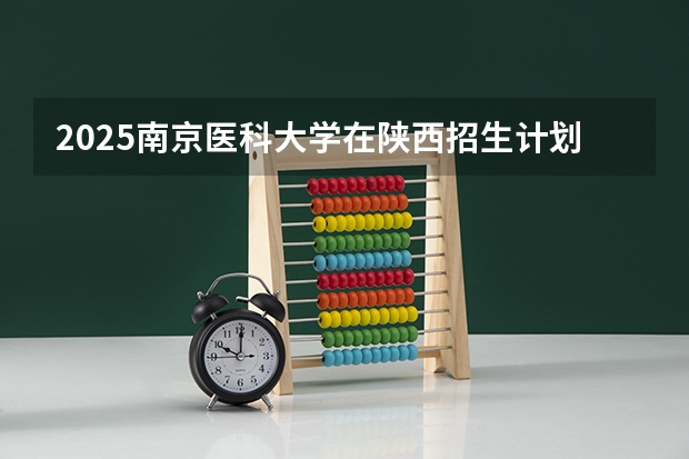 2025南京医科大学在陕西招生计划预测 大概招多少人