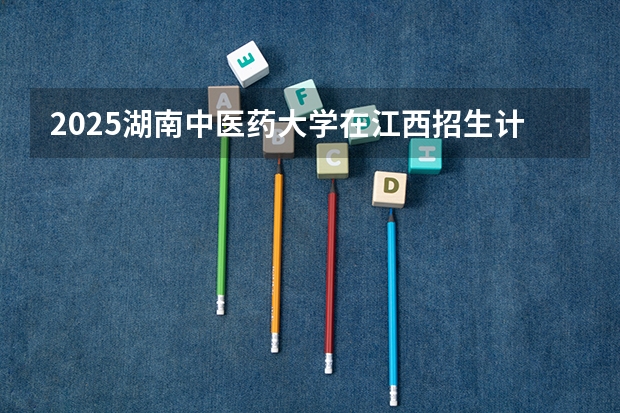 2025湖南中医药大学在江西招生计划预测 大概招多少人