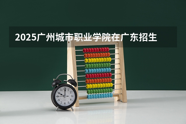 2025广州城市职业学院在广东招生计划预测 大概招多少人