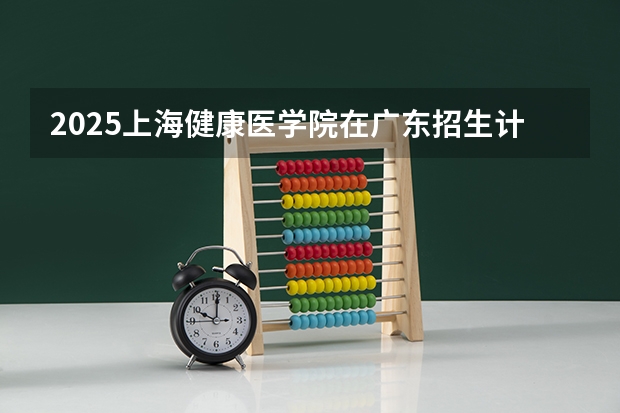 2025上海健康医学院在广东招生计划预测 大概招多少人