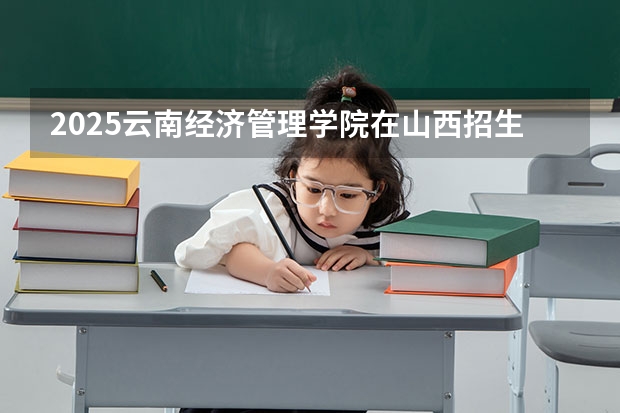 2025云南经济管理学院在山西招生计划预测 大概招多少人