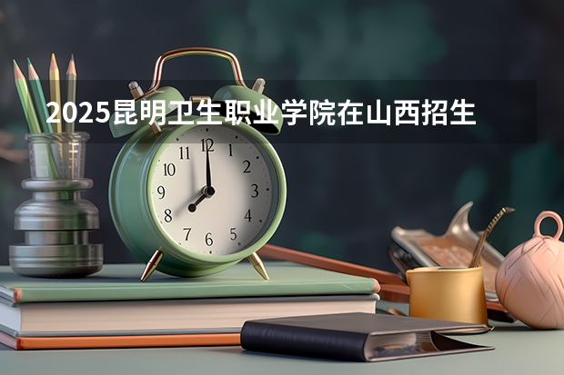 2025昆明卫生职业学院在山西招生计划预测 大概招多少人