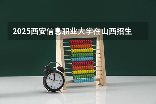 2025西安信息职业大学在山西招生计划预测 大概招多少人