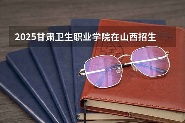 2025甘肃卫生职业学院在山西招生计划预测 大概招多少人