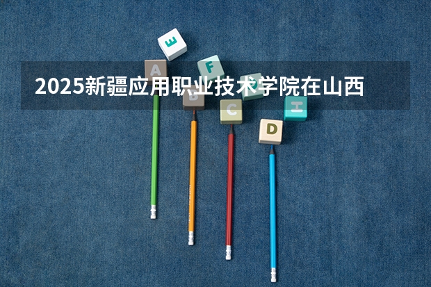 2025新疆应用职业技术学院在山西招生计划预测 大概招多少人