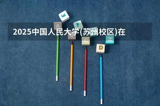 2025中国人民大学(苏州校区)在山西招生计划预测 大概招多少人