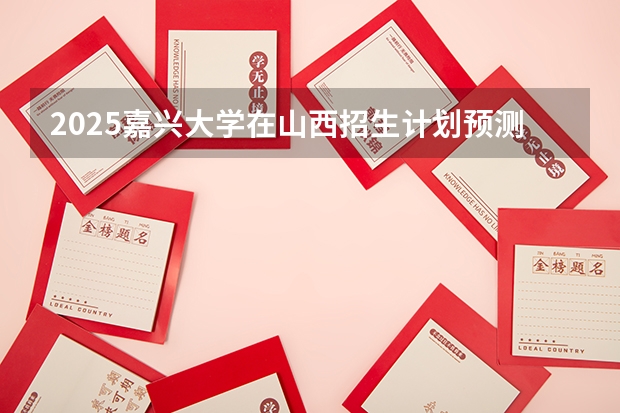 2025嘉兴大学在山西招生计划预测 大概招多少人