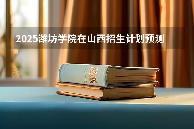 2025潍坊学院在山西招生计划预测 大概招多少人