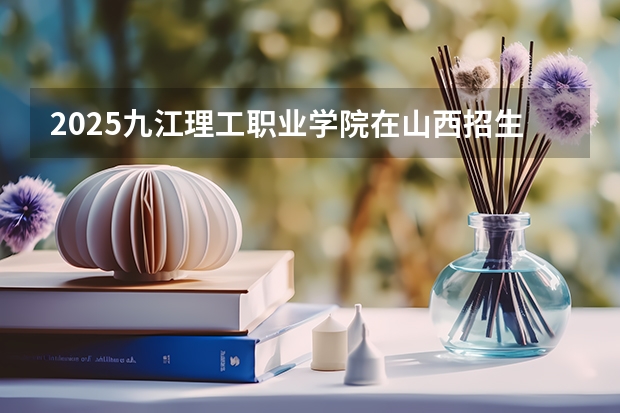 2025九江理工职业学院在山西招生计划预测 大概招多少人