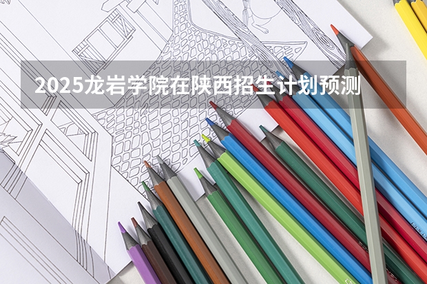 2025龙岩学院在陕西招生计划预测 大概招多少人