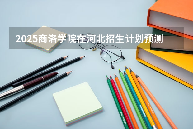 2025商洛学院在河北招生计划预测 大概招多少人