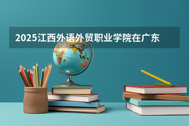 2025江西外语外贸职业学院在广东招生计划预测 大概招多少人