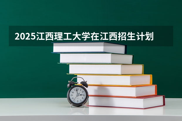 2025江西理工大学在江西招生计划预测 大概招多少人