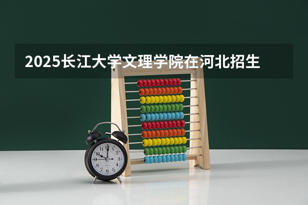 2025长江大学文理学院在河北招生计划预测 大概招多少人