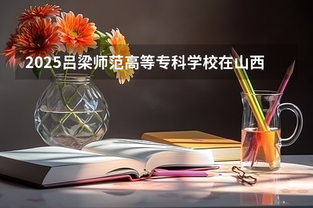 2025吕梁师范高等专科学校在山西招生计划预测 大概招多少人