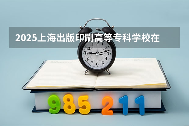 2025上海出版印刷高等专科学校在陕西招生计划预测 大概招多少人