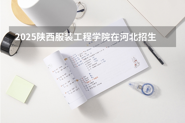 2025陕西服装工程学院在河北招生计划预测 大概招多少人
