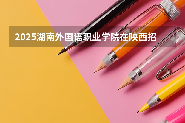 2025湖南外国语职业学院在陕西招生计划预测 大概招多少人