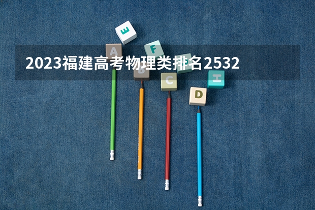 2023福建高考物理类排名2532的考生报什么大学好 学校往年录取分数线