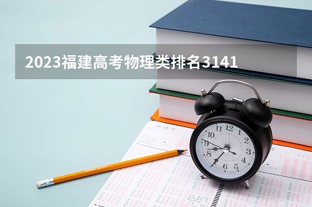 2023福建高考物理类排名3141的考生报什么大学好 学校往年录取分数线