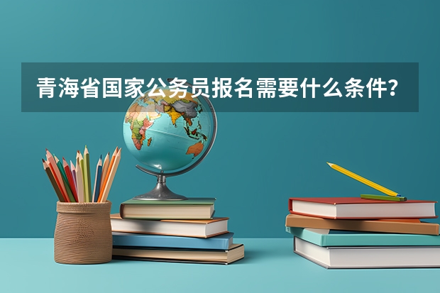 青海省国家公务员报名需要什么条件？