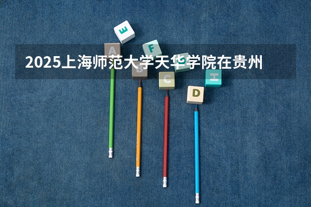 2025上海师范大学天华学院在贵州招生计划预测 大概招多少人