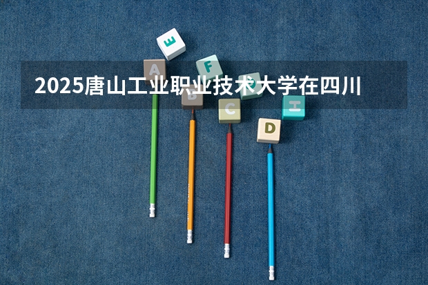 2025唐山工业职业技术大学在四川招生计划预测 大概招多少人