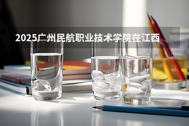 2025广州民航职业技术学院在江西招生计划预测 大概招多少人