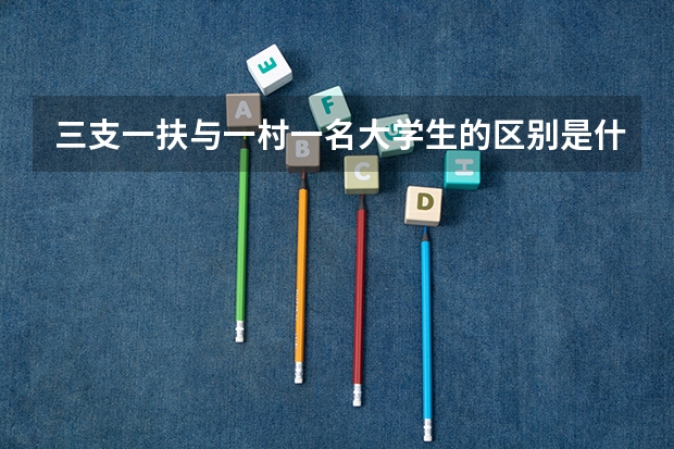 三支一扶与一村一名大学生的区别是什么?报考一村一名大学生有专业限制吗?(越详细越好,可追加分)