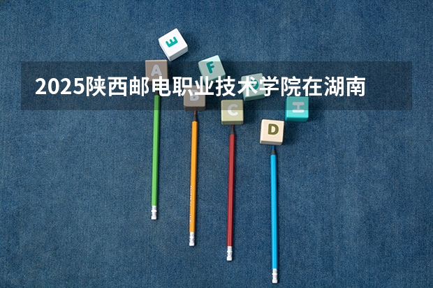 2025陕西邮电职业技术学院在湖南招生计划预测 大概招多少人
