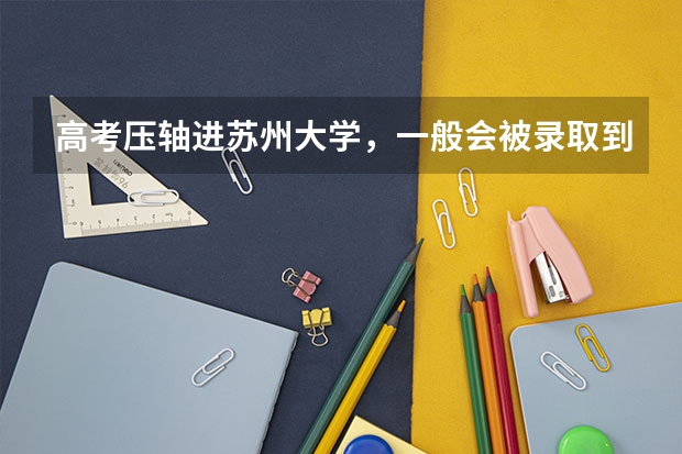 高考压轴进苏州大学，一般会被录取到哪个专业