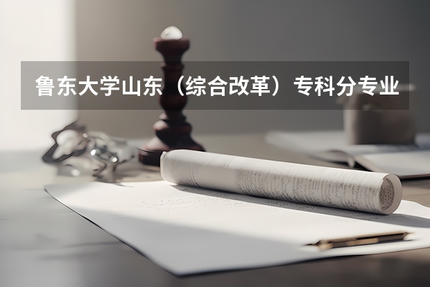 鲁东大学山东（综合改革）专科分专业录取分数线 鲁东大学专科分数线