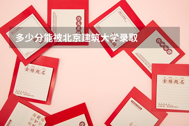 多少分能被北京建筑大学录取