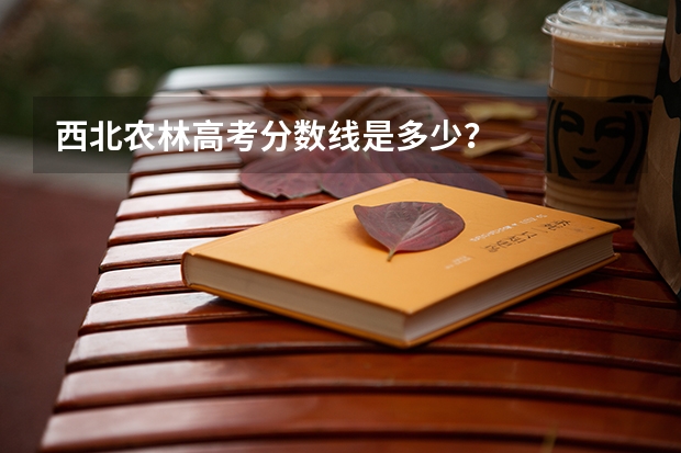 西北农林高考分数线是多少？