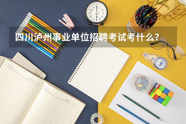 四川泸州事业单位招聘考试考什么？