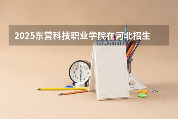 2025东营科技职业学院在河北招生计划预测 大概招多少人