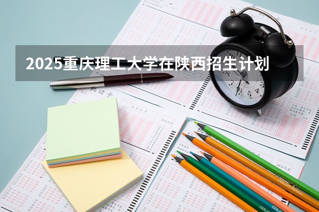 2025重庆理工大学在陕西招生计划预测 大概招多少人