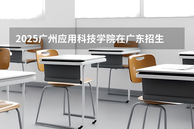 2025广州应用科技学院在广东招生计划预测 大概招多少人