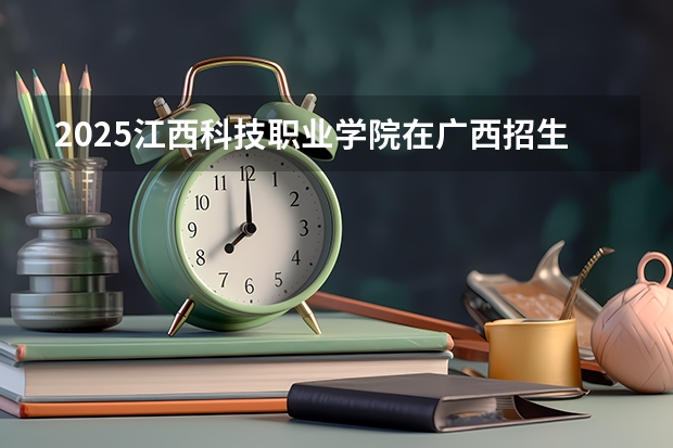 2025江西科技职业学院在广西招生计划预测 大概招多少人