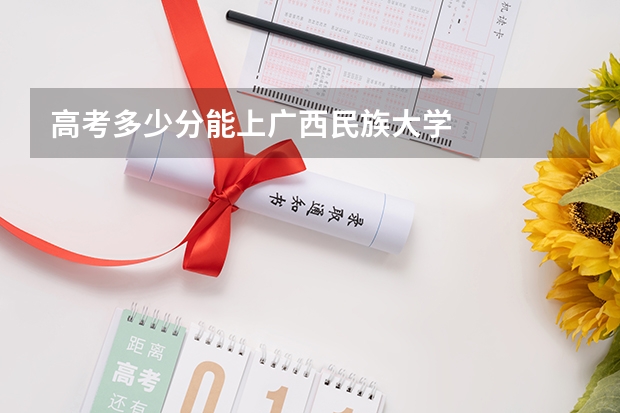 高考多少分能上广西民族大学