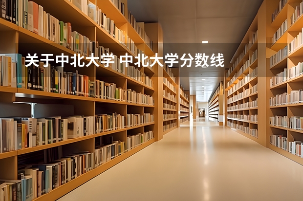 关于中北大学 中北大学分数线