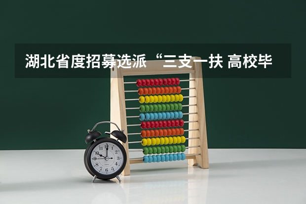 湖北省度招募选派“三支一扶 高校毕业生公告 湖北省三支一扶报考条件和要求