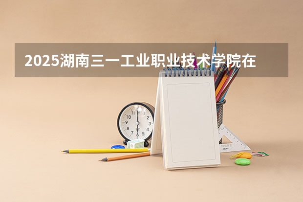 2025湖南三一工业职业技术学院在河北招生计划预测 大概招多少人