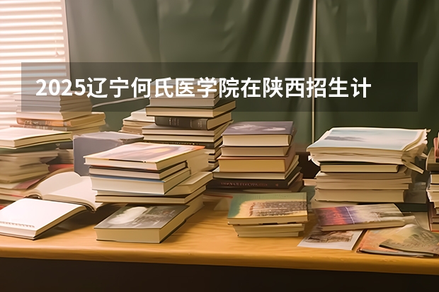 2025辽宁何氏医学院在陕西招生计划预测 大概招多少人