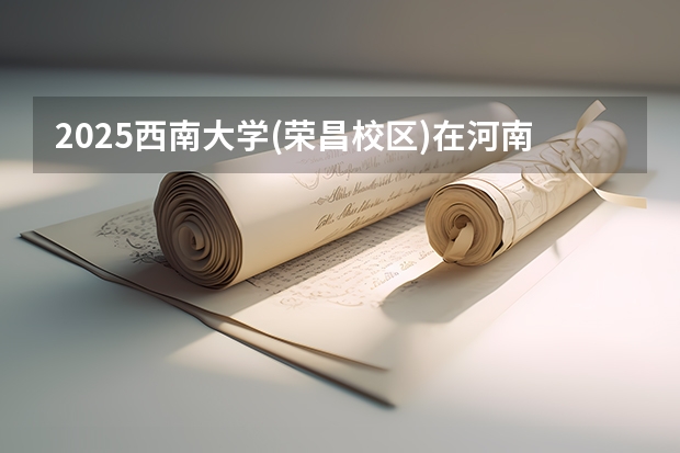 2025西南大学(荣昌校区)在河南招生计划预测 大概招多少人