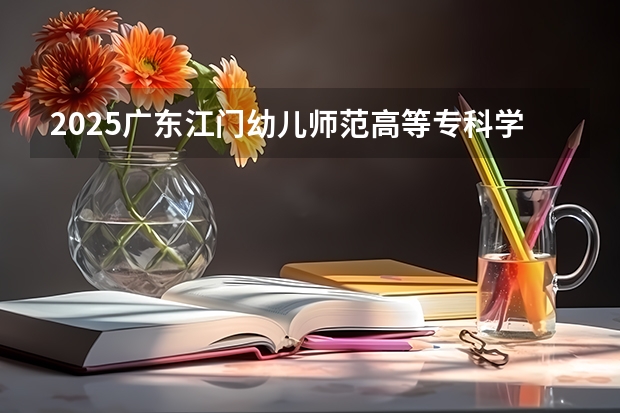 2025广东江门幼儿师范高等专科学校在广东招生计划预测 大概招多少人